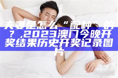 夫妻是怎么“配种”的？, 2023澳门今晚开奖结果历史开奖记录图片