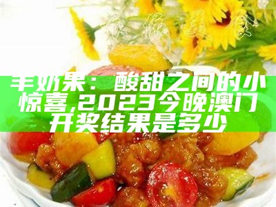 羊奶果：酸甜之间的小惊喜, 2023今晚澳门开奖结果是多少