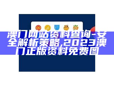 澳门网站资料查询 - 安全解析策略, 2023澳门正版资料免费图