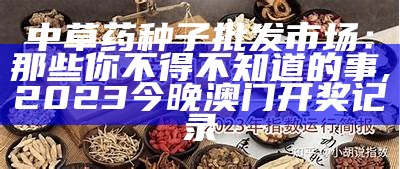 中草药种子批发市场：那些你不得不知道的事, 2023今晚澳门开奖记录