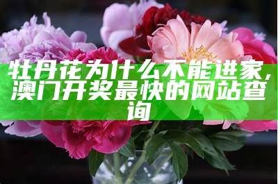 牡丹花为什么不能进家, 澳门开奖最快的网站查询